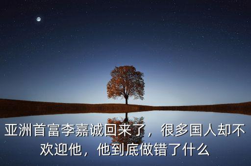 亞洲首富李嘉誠回來了，很多國人卻不歡迎他，他到底做錯(cuò)了什么