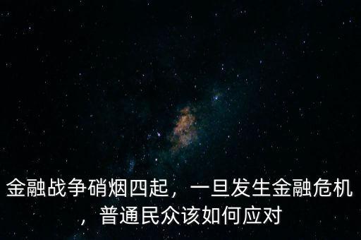 金融戰(zhàn)爭(zhēng)硝煙四起，一旦發(fā)生金融危機(jī)，普通民眾該如何應(yīng)對(duì)