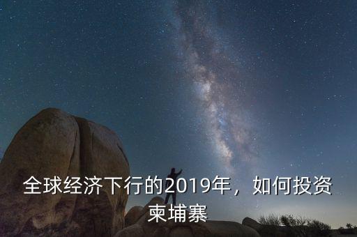 全球經(jīng)濟(jì)下行的2019年，如何投資柬埔寨