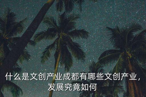 什么是文創(chuàng)產(chǎn)業(yè)成都有哪些文創(chuàng)產(chǎn)業(yè)，發(fā)展究竟如何