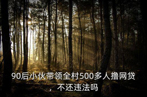 90后小伙帶領(lǐng)全村500多人擼網(wǎng)貸，不還違法嗎