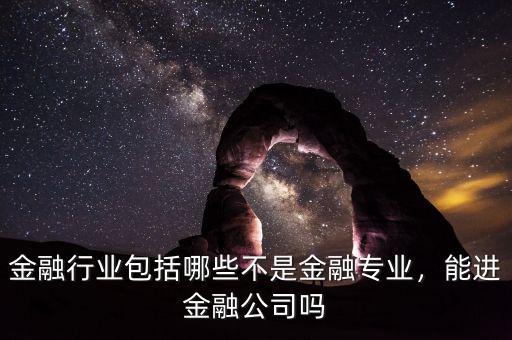 金融行業(yè)包括哪些不是金融專業(yè)，能進金融公司嗎