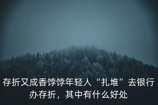 存折又成香餑餑年輕人“扎堆”去銀行辦存折，其中有什么好處
