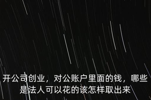 開公司創(chuàng)業(yè)，對公賬戶里面的錢，哪些是法人可以花的該怎樣取出來