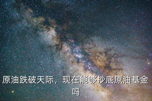 原油跌破天際，現(xiàn)在能夠抄底原油基金嗎