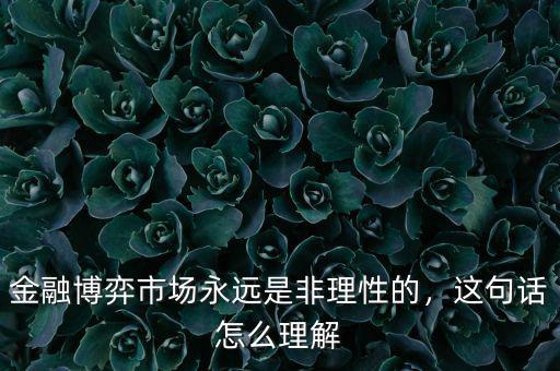 金融博弈市場(chǎng)永遠(yuǎn)是非理性的，這句話怎么理解