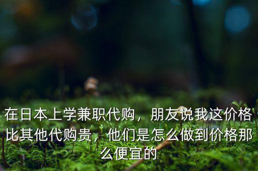 在日本上學(xué)兼職代購(gòu)，朋友說我這價(jià)格比其他代購(gòu)貴，他們是怎么做到價(jià)格那么便宜的