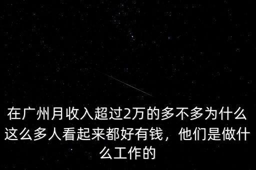 在廣州月收入超過2萬的多不多為什么這么多人看起來都好有錢，他們是做什么工作的