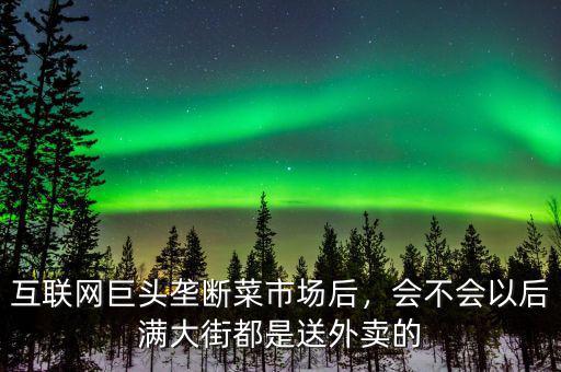 互聯(lián)網(wǎng)巨頭壟斷菜市場后，會不會以后滿大街都是送外賣的