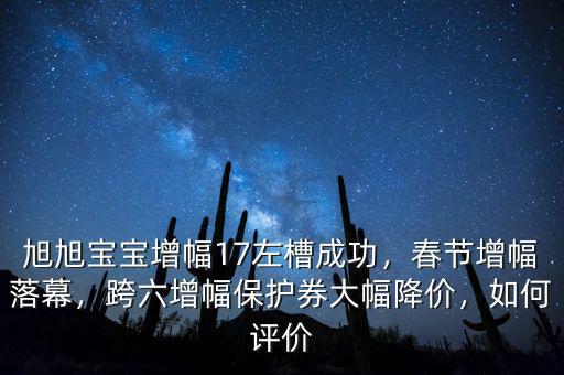 旭旭寶寶增幅17左槽成功，春節(jié)增幅落幕，跨六增幅保護(hù)券大幅降價(jià)，如何評(píng)價(jià)