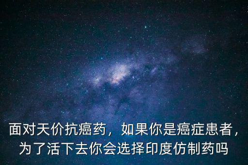 面對(duì)天價(jià)抗癌藥，如果你是癌癥患者，為了活下去你會(huì)選擇印度仿制藥嗎