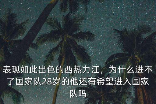 表現(xiàn)如此出色的西熱力江，為什么進(jìn)不了國家隊28歲的他還有希望進(jìn)入國家隊嗎