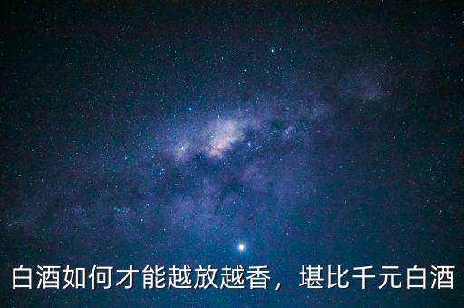 白酒如何才能越放越香，堪比千元白酒