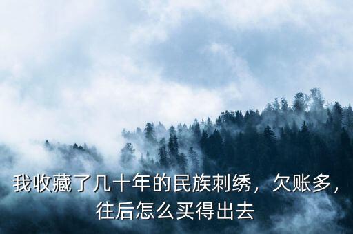 我收藏了幾十年的民族刺繡，欠賬多，往后怎么買得出去
