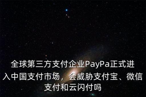 全球第三方支付企業(yè)PayPa正式進(jìn)入中國支付市場，會(huì)威脅支付寶、微信支付和云閃付嗎
