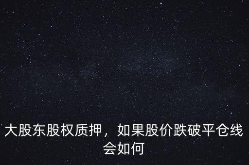 大股東股權(quán)質(zhì)押，如果股價(jià)跌破平倉(cāng)線會(huì)如何