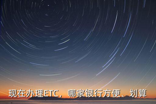 現(xiàn)在辦理ETC，哪家銀行方便、劃算