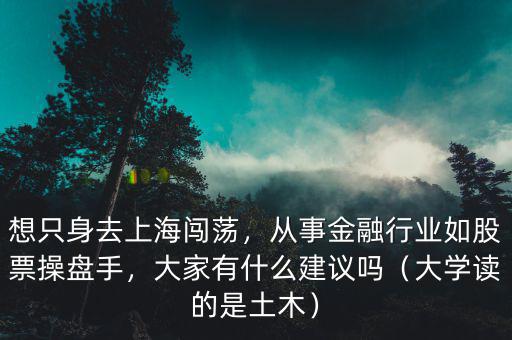 想只身去上海闖蕩，從事金融行業(yè)如股票操盤手，大家有什么建議嗎（大學讀的是土木）