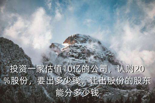 投資一家估值10億的公司，認(rèn)購(gòu)20%股份，要出多少錢，讓出股份的股東能分多少錢