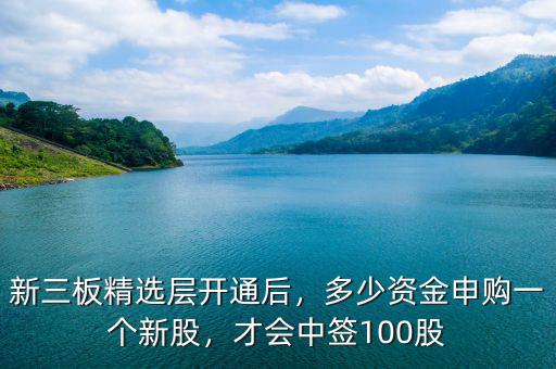 新三板精選層開通后，多少資金申購一個新股，才會中簽100股