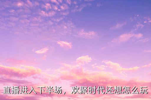 直播進(jìn)入下半場(chǎng)，歡聚時(shí)代還想怎么玩