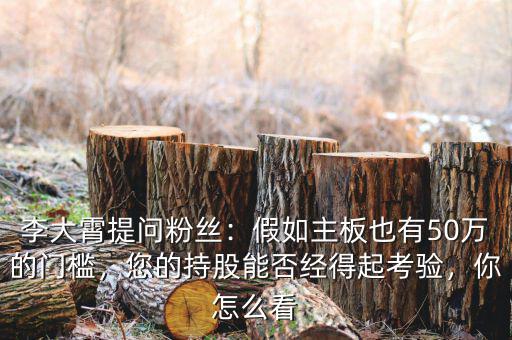 李大霄提問(wèn)粉絲：假如主板也有50萬(wàn)的門(mén)檻，您的持股能否經(jīng)得起考驗(yàn)，你怎么看
