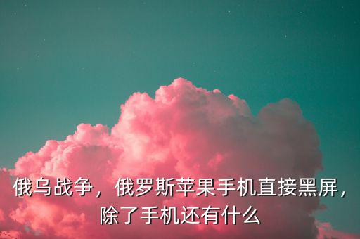 俄烏戰(zhàn)爭，俄羅斯蘋果手機直接黑屏，除了手機還有什么