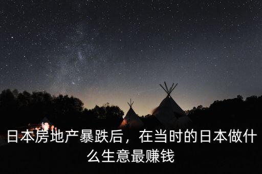日本房地產(chǎn)暴跌后，在當(dāng)時(shí)的日本做什么生意最賺錢