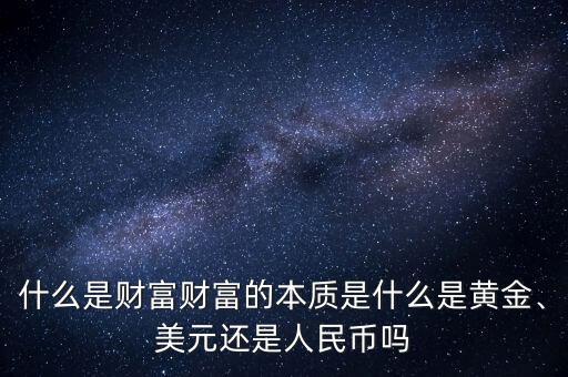什么是財(cái)富財(cái)富的本質(zhì)是什么是黃金、美元還是人民幣嗎