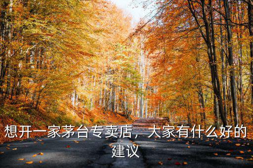 想開一家茅臺專賣店，大家有什么好的建議