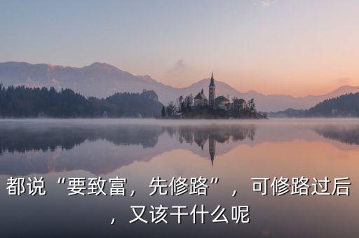 都說“要致富，先修路”，可修路過后，又該干什么呢