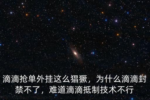滴滴搶單外掛這么猖獗，為什么滴滴封禁不了，難道滴滴抵制技術(shù)不行