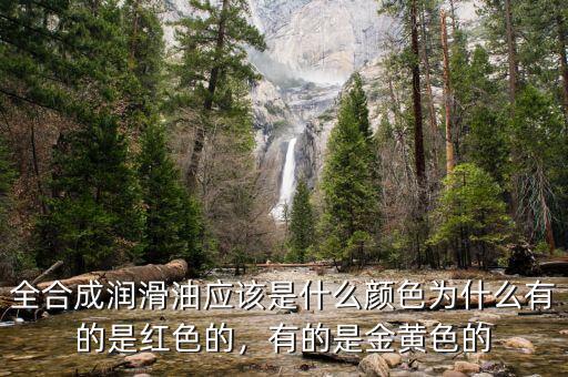 全合成潤滑油應(yīng)該是什么顏色為什么有的是紅色的，有的是金黃色的