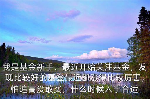 我是基金新手，最近開始關注基金，發(fā)現(xiàn)比較好的基金最近都漲得比較厲害，怕追高沒敢買，什么時候入手合適