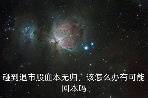 碰到退市股血本無(wú)歸，該怎么辦有可能回本嗎