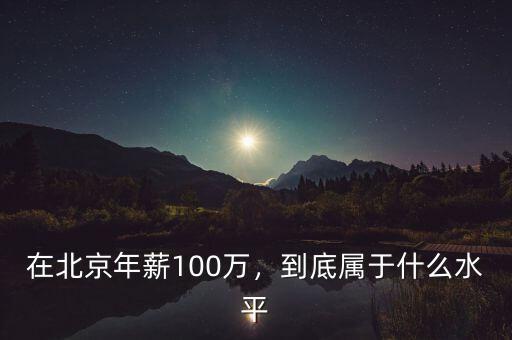 在北京年薪100萬，到底屬于什么水平