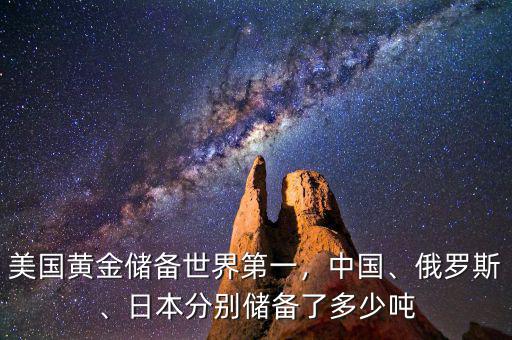 美國(guó)黃金儲(chǔ)備世界第一，中國(guó)、俄羅斯、日本分別儲(chǔ)備了多少?lài)? class=