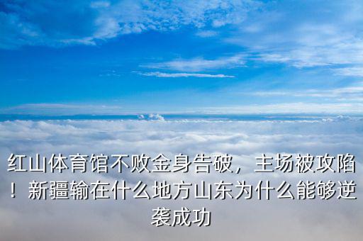 紅山體育館不敗金身告破，主場(chǎng)被攻陷！新疆輸在什么地方山東為什么能夠逆襲成功