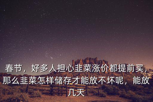 春節(jié)，好多人擔(dān)心韭菜漲價(jià)都提前買，那么韭菜怎樣儲存才能放不壞呢，能放幾天