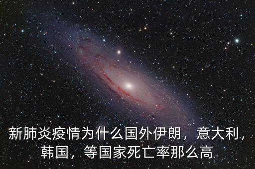 新肺炎疫情為什么國外伊朗，意大利，韓國，等國家死亡率那么高