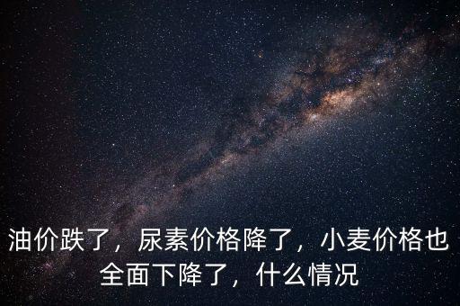 油價跌了，尿素價格降了，小麥價格也全面下降了，什么情況