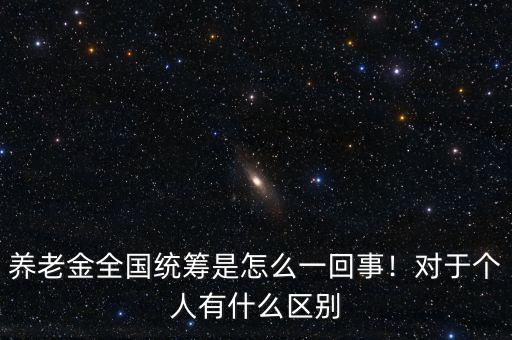 養(yǎng)老金全國(guó)統(tǒng)籌是怎么一回事！對(duì)于個(gè)人有什么區(qū)別