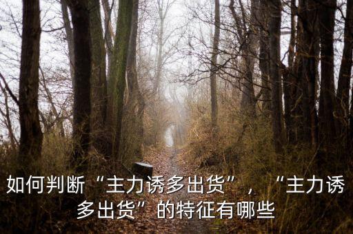 如何判斷“主力誘多出貨”，“主力誘多出貨”的特征有哪些