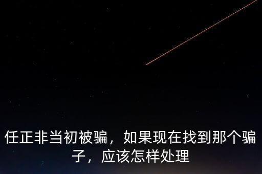 任正非當初被騙，如果現(xiàn)在找到那個騙子，應該怎樣處理