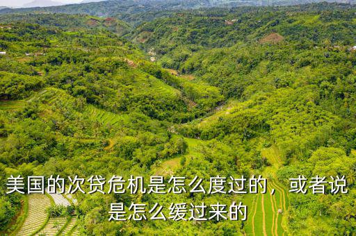 美國的次貸危機是怎么度過的，或者說是怎么緩過來的