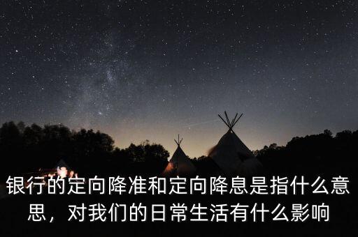 銀行的定向降準(zhǔn)和定向降息是指什么意思，對我們的日常生活有什么影響