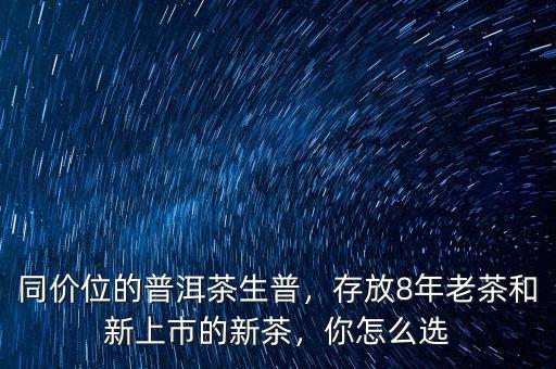 同價(jià)位的普洱茶生普，存放8年老茶和新上市的新茶，你怎么選