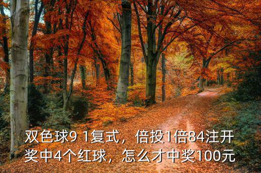 雙色球9 1復(fù)式，倍投1倍84注開獎(jiǎng)中4個(gè)紅球，怎么才中獎(jiǎng)100元