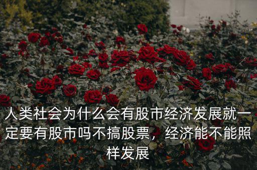 人類社會為什么會有股市經(jīng)濟(jì)發(fā)展就一定要有股市嗎不搞股票，經(jīng)濟(jì)能不能照樣發(fā)展