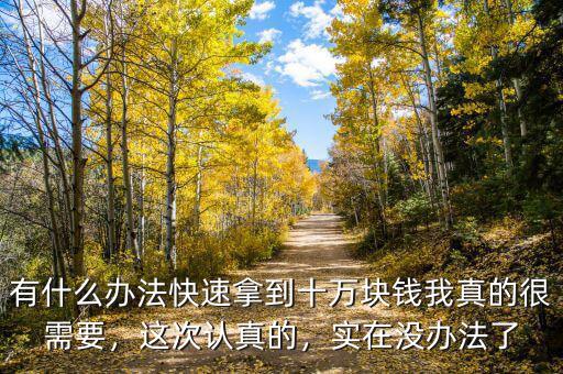 有什么辦法快速拿到十萬塊錢我真的很需要，這次認(rèn)真的，實(shí)在沒辦法了